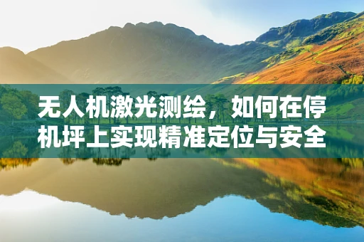 无人机激光测绘，如何在停机坪上实现精准定位与安全作业？