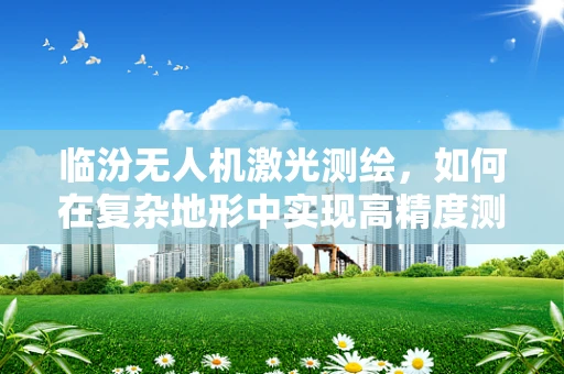 临汾无人机激光测绘，如何在复杂地形中实现高精度测绘？