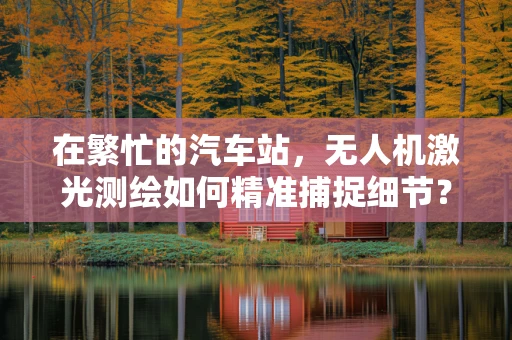 在繁忙的汽车站，无人机激光测绘如何精准捕捉细节？