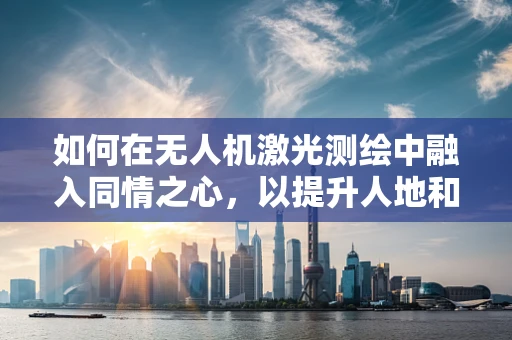 如何在无人机激光测绘中融入同情之心，以提升人地和谐？