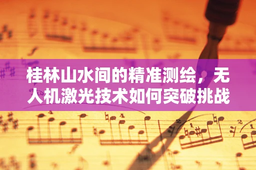 桂林山水间的精准测绘，无人机激光技术如何突破挑战？