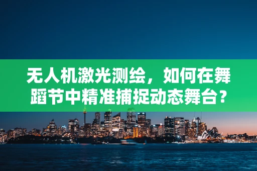 无人机激光测绘，如何在舞蹈节中精准捕捉动态舞台？