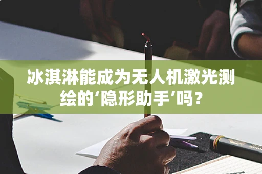 冰淇淋能成为无人机激光测绘的‘隐形助手’吗？