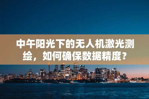 中午阳光下的无人机激光测绘，如何确保数据精度？