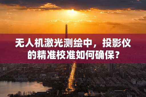 无人机激光测绘中，投影仪的精准校准如何确保？