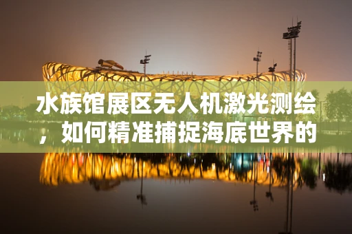 水族馆展区无人机激光测绘，如何精准捕捉海底世界的细节？