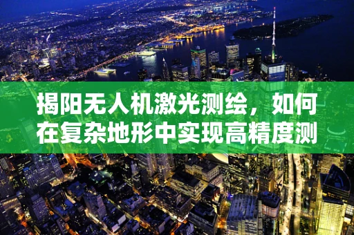 揭阳无人机激光测绘，如何在复杂地形中实现高精度测绘？