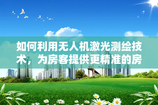如何利用无人机激光测绘技术，为房客提供更精准的房产评估？