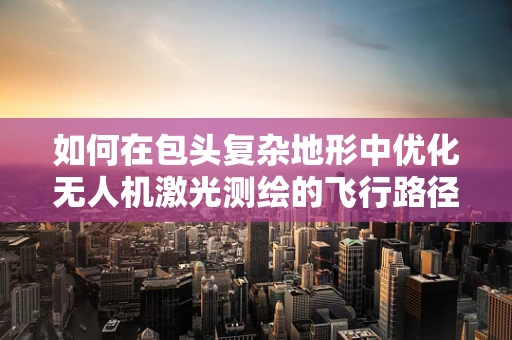 如何在包头复杂地形中优化无人机激光测绘的飞行路径？
