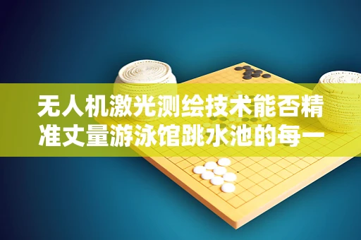 无人机激光测绘技术能否精准丈量游泳馆跳水池的每一寸？