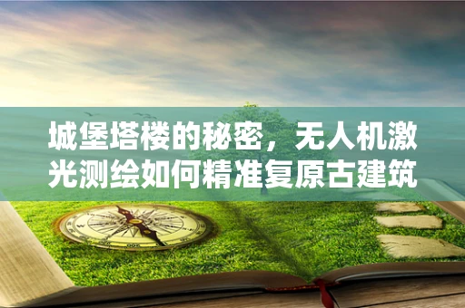 城堡塔楼的秘密，无人机激光测绘如何精准复原古建筑细节？