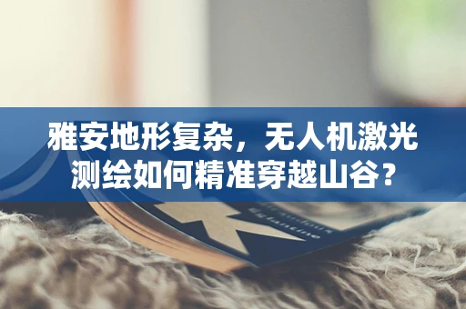 雅安地形复杂，无人机激光测绘如何精准穿越山谷？