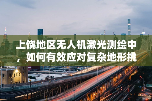 上饶地区无人机激光测绘中，如何有效应对复杂地形挑战？