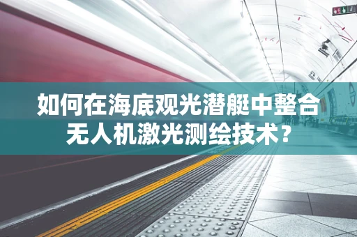 如何在海底观光潜艇中整合无人机激光测绘技术？