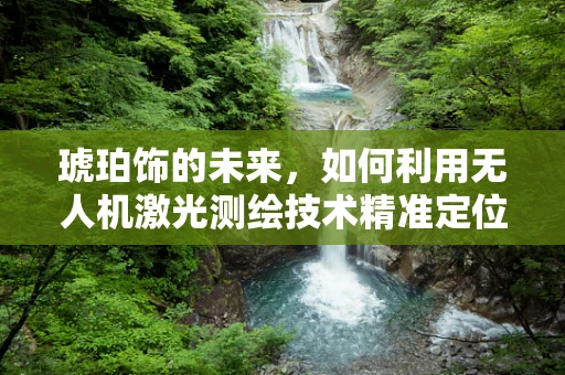琥珀饰的未来，如何利用无人机激光测绘技术精准定位？
