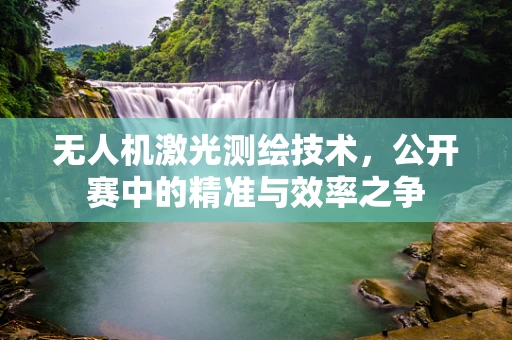 无人机激光测绘技术，公开赛中的精准与效率之争