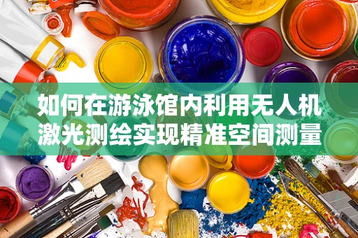 如何在游泳馆内利用无人机激光测绘实现精准空间测量？