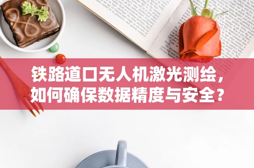 铁路道口无人机激光测绘，如何确保数据精度与安全？