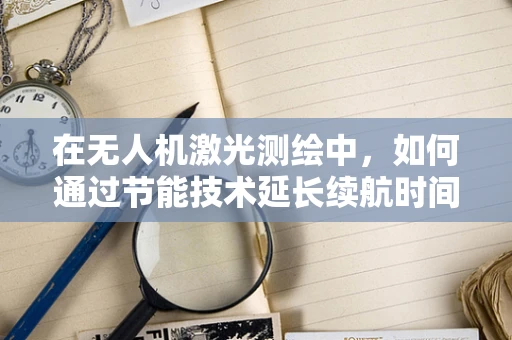 在无人机激光测绘中，如何通过节能技术延长续航时间？