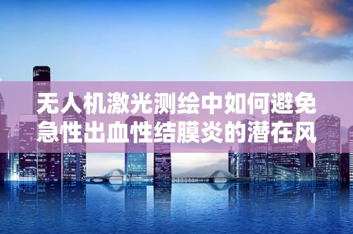 无人机激光测绘中如何避免急性出血性结膜炎的潜在风险？
