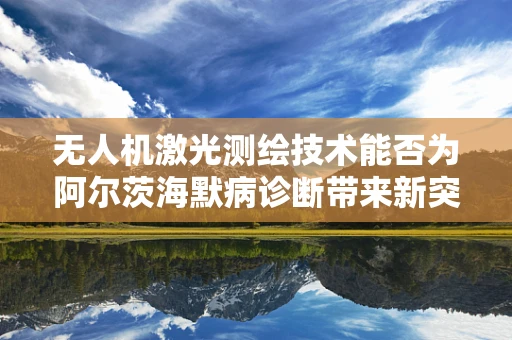 无人机激光测绘技术能否为阿尔茨海默病诊断带来新突破？