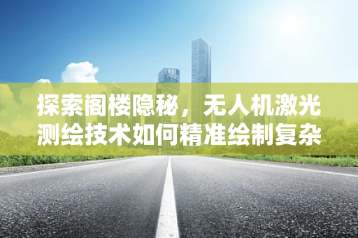 探索阁楼隐秘，无人机激光测绘技术如何精准绘制复杂空间？
