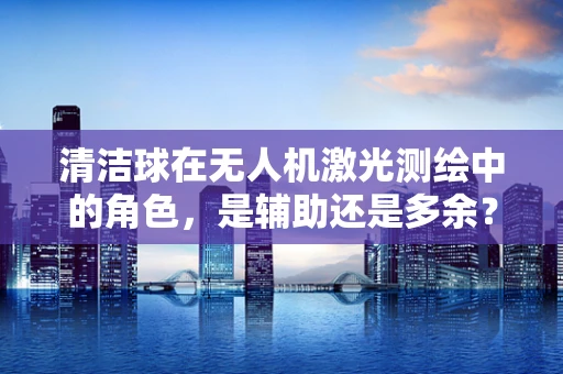 清洁球在无人机激光测绘中的角色，是辅助还是多余？