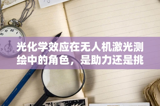 光化学效应在无人机激光测绘中的角色，是助力还是挑战？