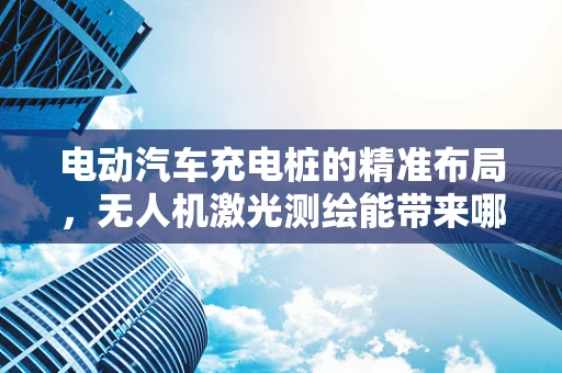 电动汽车充电桩的精准布局，无人机激光测绘能带来哪些革新？