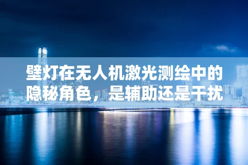 壁灯在无人机激光测绘中的隐秘角色，是辅助还是干扰？