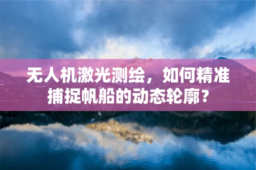 无人机激光测绘，如何精准捕捉帆船的动态轮廓？