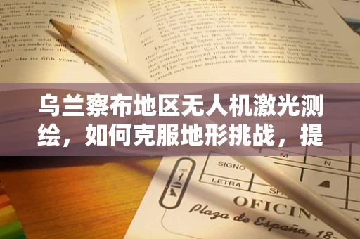 乌兰察布地区无人机激光测绘，如何克服地形挑战，提升测绘精度？