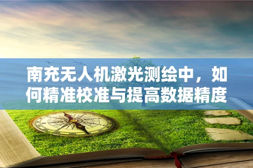 南充无人机激光测绘中，如何精准校准与提高数据精度？