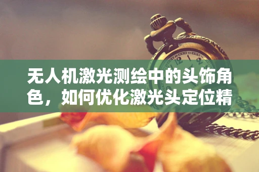 无人机激光测绘中的头饰角色，如何优化激光头定位精度？