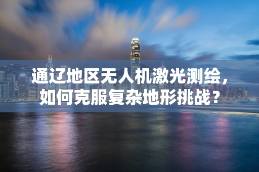 通辽地区无人机激光测绘，如何克服复杂地形挑战？