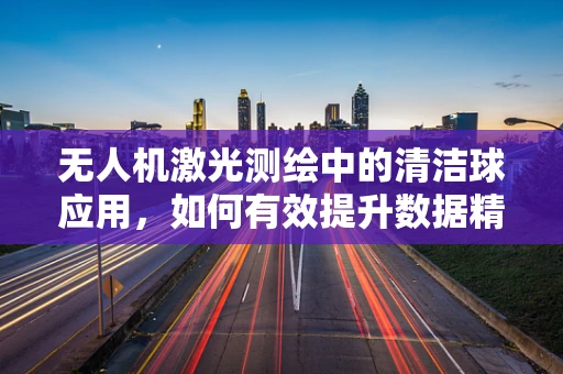 无人机激光测绘中的清洁球应用，如何有效提升数据精度？