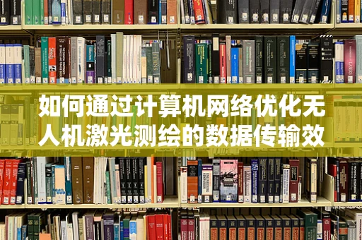 如何通过计算机网络优化无人机激光测绘的数据传输效率？