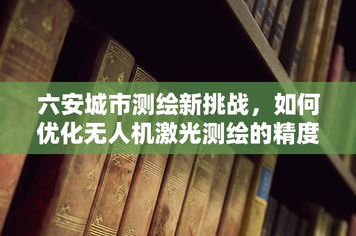 六安城市测绘新挑战，如何优化无人机激光测绘的精度与效率？