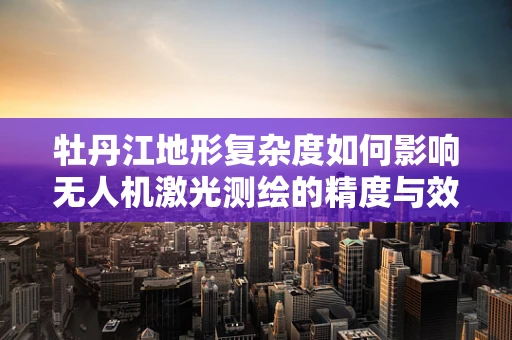 牡丹江地形复杂度如何影响无人机激光测绘的精度与效率？
