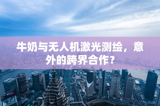 牛奶与无人机激光测绘，意外的跨界合作？