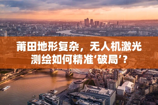 莆田地形复杂，无人机激光测绘如何精准‘破局’？