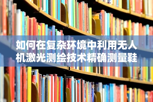 如何在复杂环境中利用无人机激光测绘技术精确测量鞋柜尺寸？