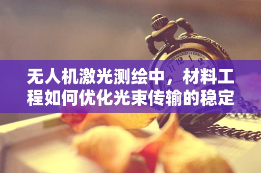 无人机激光测绘中，材料工程如何优化光束传输的稳定性和效率？