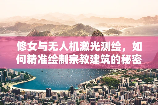 修女与无人机激光测绘，如何精准绘制宗教建筑的秘密？