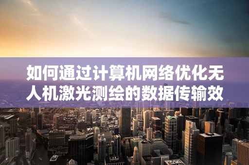 如何通过计算机网络优化无人机激光测绘的数据传输效率？