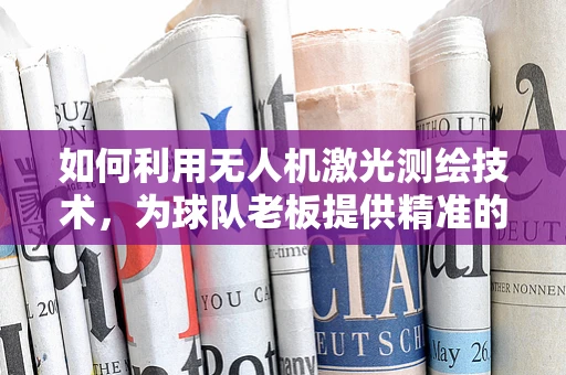 如何利用无人机激光测绘技术，为球队老板提供精准的球场场地分析？
