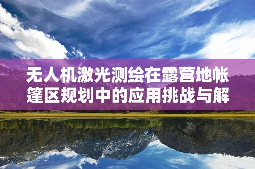 无人机激光测绘在露营地帐篷区规划中的应用挑战与解决方案