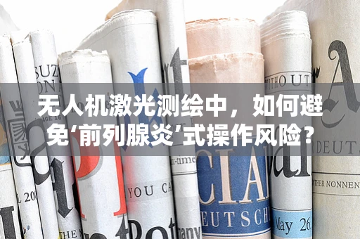 无人机激光测绘中，如何避免‘前列腺炎’式操作风险？