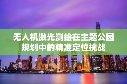 无人机激光测绘在主题公园规划中的精准定位挑战