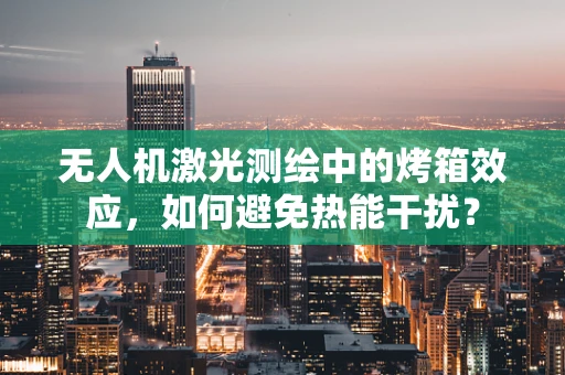 无人机激光测绘中的烤箱效应，如何避免热能干扰？